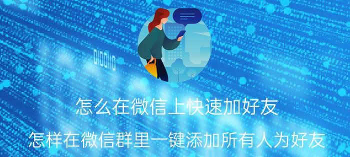 怎么在微信上快速加好友 怎样在微信群里一键添加所有人为好友？